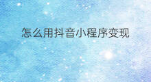怎么用抖音小程序变现 抖音小程序开发变现方法