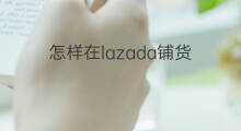 怎样在lazada铺货 lazada要铺货吗