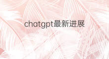 chatgpt最新进展 chatgpt国内进展