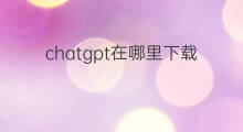 chatgpt在哪里下载 在哪里下载chatgpt