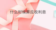 什么时候算应收利息 应收利息怎么算