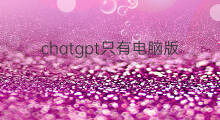 chatgpt只有电脑版的吗 chatgpt只有电脑能用吗