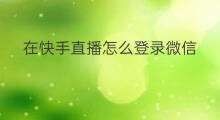 在快手直播怎么登录微信 微信登录快手怎么直播