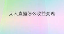 无人直播怎么收益变现 无人直播如何收益