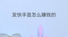 发快手是怎么赚钱的 发快手是如何赚钱的