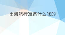 出海航行准备什么吃的 如何查到出海航线的位置