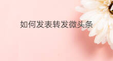 如何发表转发微头条 热门微头条如何转发