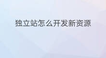 独立站怎么开发新资源 独立站如何推广新资源
