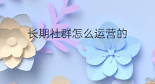 长期社群怎么运营的 社群运营的原因