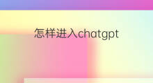 怎样进入chatgpt 怎样进入chatgpt聊天界面