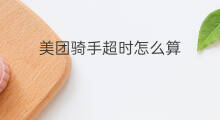 美团骑手超时怎么算 美团骑手超时多久扣钱