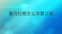 喜马拉雅怎么顶置订阅 喜马拉雅顶是山吗