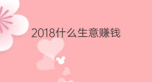 2018什么生意赚钱 2018年什么生意最赚钱