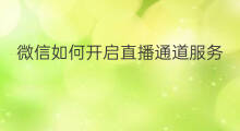 微信如何开启直播通道服务 微信如何开启直播通道