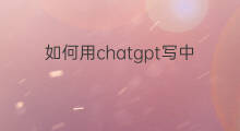 如何用chatgpt写中文文章 如何用chatGPT写中文论文