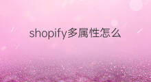 shopify多属性怎么批量修改 shopify显示产品多属性颜色