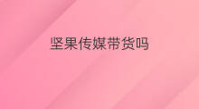 坚果传媒带货吗 卖坚果赚钱吗