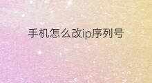 手机怎么改ip序列号 ip序列号能改吗