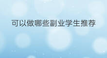 可以做哪些副业学生推荐 可以做哪些副业推荐学生