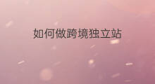 如何做跨境独立站 个人如何做跨境独立站