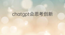 chatgpt会思考创新吗 chatgpt会创新吗