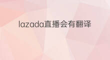 lazada直播会有翻译吗 lazada看直播怎样翻译