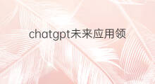 chatgpt未来应用领域 chatgpt应用领域