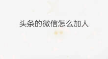 头条的微信怎么加人 微信怎样引流加人