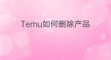Temu如何删除产品 temu发布产品如何联系买手