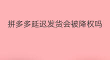 拼多多延迟发货会被降权吗 延迟发货降权多久