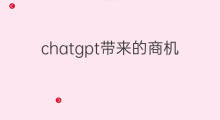 chatgpt带来的商机(chatgpt带来哪些商机)