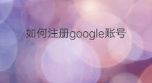 如何注册google账号 用google注册google账号怎么办
