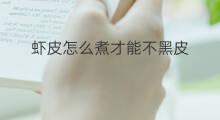 虾皮怎么煮才能不黑皮 虾皮煮多久才能融化