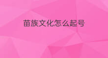 苗族文化怎么起号 苗族抖音怎么运营
