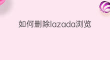 如何删除lazada浏览记录 lazada如何删除订单记录