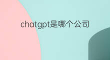 chatgpt是哪个公司研发的 chatgpt是哪个国家研发的