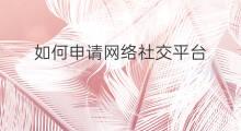 如何申请网络社交平台 社交网络平台有哪些