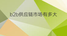 b2b供应链市场有多大 b2b供应链怎么处理