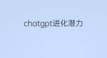 chatgpt进化潜力 chatgpt进化的秘密