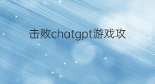 击败chatgpt游戏攻略 chatgpt游戏攻略