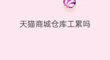 天猫商城仓库工累吗 天猫商城怎样