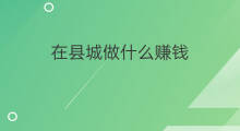 在县城做什么赚钱 在县城做什么生意赚钱