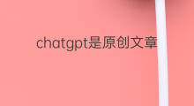 chatgpt是原创文章吗 ChatGPT写文章是原创吗