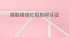 领取微信红包如何认证 如何领取微信红包的钱