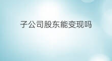 子公司股东能变现吗 chatgpt公司股东有马斯克吗