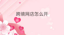 跨境网店怎么开 跨境电商开网店怎么开