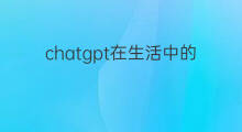 chatgpt在生活中的应用 chatgpt生活应用