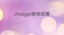 chatgpt使用收费 chatgpt使用怎么收费