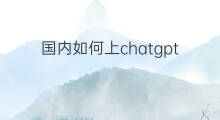 国内如何上chatgpt 国内怎么上chatgpt