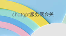 chatgpt服务器会关掉吗(chatgpt有服务器吗)